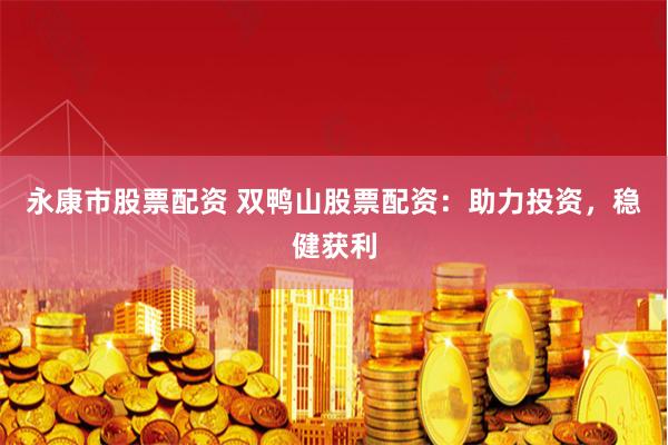 永康市股票配资 双鸭山股票配资:助力投资,稳健获利