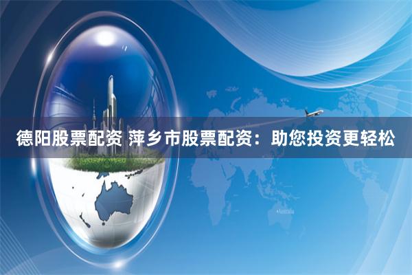 德阳股票配资 萍乡市股票配资:助您投资更轻松