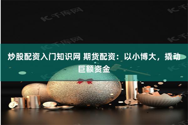 炒股配资入门知识网 期货配资:以小博大,撬动巨额资金
