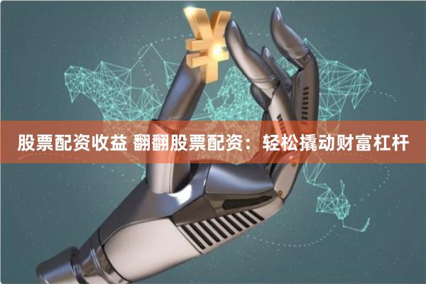 股票配资收益 翻翻股票配资:轻松撬动财富杠杆