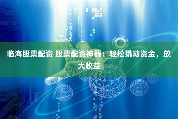 临海股票配资 股票配资神器:轻松撬动资金,放大收益