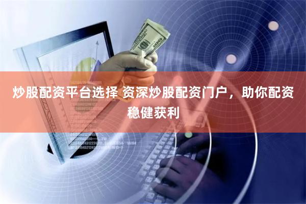 炒股配资平台选择 资深炒股配资门户,助你配资稳健获利