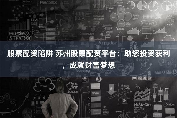 股票配资陷阱 苏州股票配资平台:助您投资获利,成就财富梦想