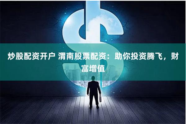 炒股配资开户 渭南股票配资：助你投资腾飞，财富增值