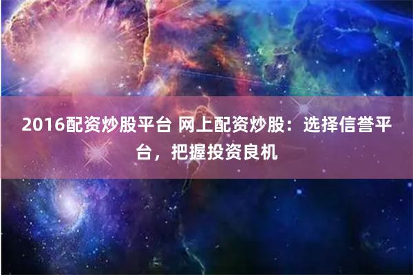 2016配资炒股平台 网上配资炒股：选择信誉平台，把握投资良机