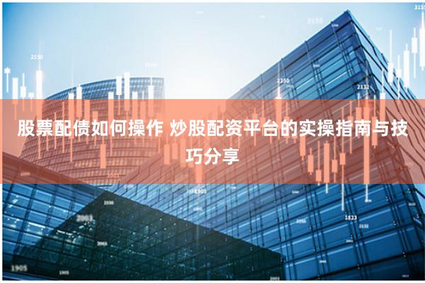 股票配债如何操作 炒股配资平台的实操指南与技巧分享