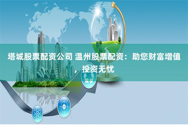 塔城股票配资公司 温州股票配资：助您财富增值，投资无忧