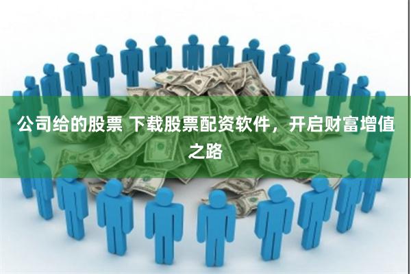 公司给的股票 下载股票配资软件，开启财富增值之路