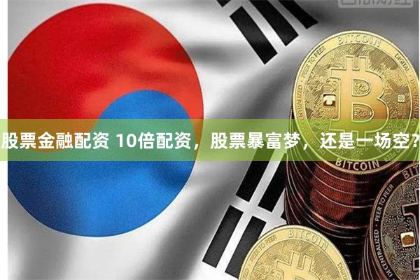 股票金融配资 10倍配资,股票暴富梦,还是一场空?