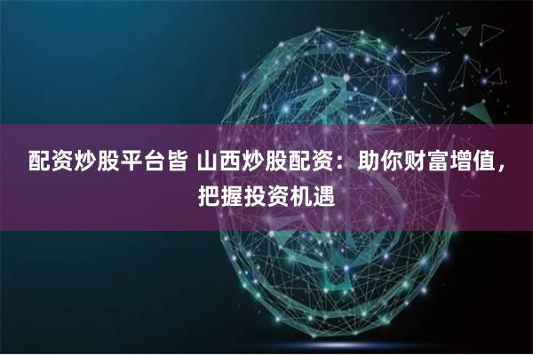 配资炒股平台皆 山西炒股配资:助你财富增值,把握投资机遇
