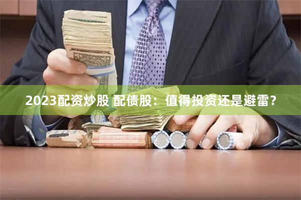 2023配资炒股 配债股:值得投资还是避雷?