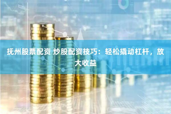 抚州股票配资 炒股配资技巧:轻松撬动杠杆,放大收益