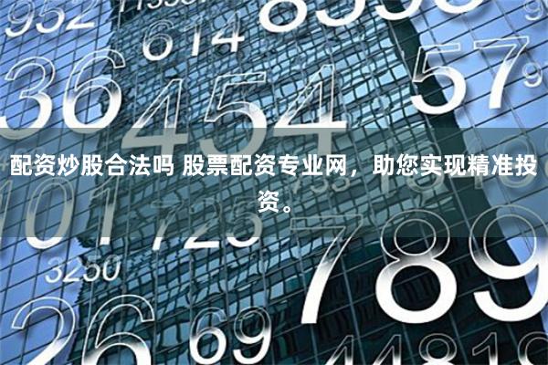 配资炒股合法吗 股票配资专业网,助您实现精准投资。