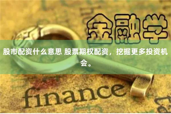 股市配资什么意思 股票期权配资,挖掘更多投资机会。