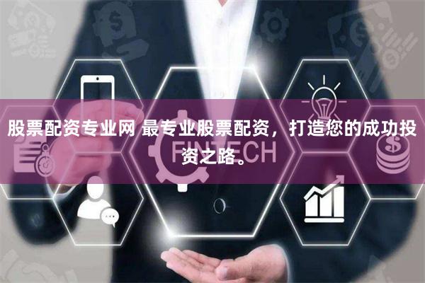 股票配资专业网 最专业股票配资,打造您的成功投资之路。
