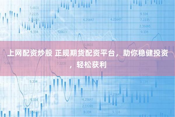 上网配资炒股 正规期货配资平台，助你稳健投资，轻松获利