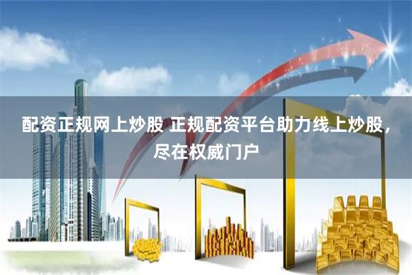 配资正规网上炒股 正规配资平台助力线上炒股，尽在权威门户