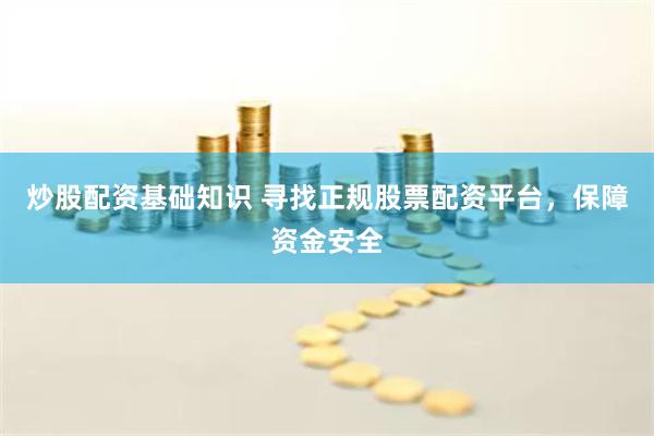 炒股配资基础知识 寻找正规股票配资平台，保障资金安全