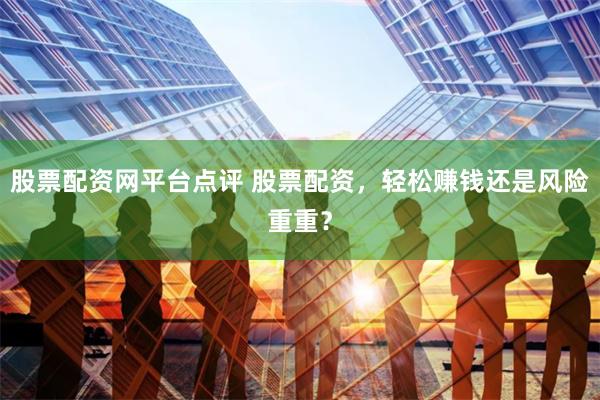 股票配资网平台点评 股票配资，轻松赚钱还是风险重重？