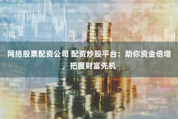网络股票配资公司 配资炒股平台：助你资金倍增，把握财富先机