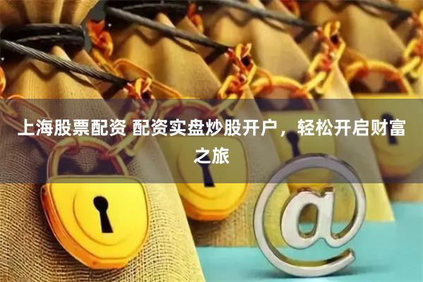 上海股票配资 配资实盘炒股开户，轻松开启财富之旅