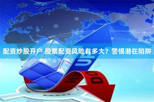 配资炒股开户 股票配资风险有多大?警惕潜在陷阱