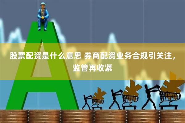股票配资是什么意思 券商配资业务合规引关注，监管再收紧