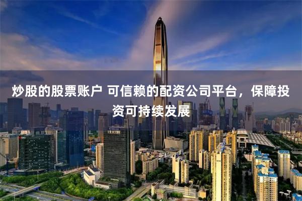 炒股的股票账户 可信赖的配资公司平台,保障投资可持续发展
