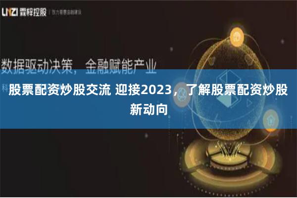 股票配资炒股交流 迎接2023,了解股票配资炒股新动向