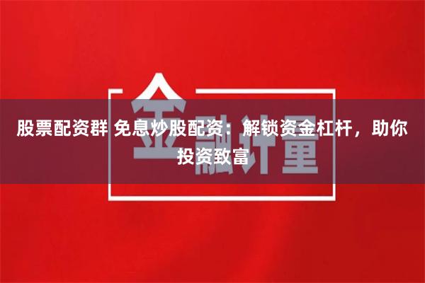 股票配资群 免息炒股配资:解锁资金杠杆,助你投资致富