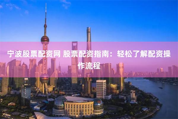 宁波股票配资网 股票配资指南:轻松了解配资操作流程