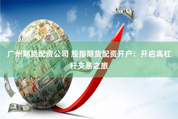 广州期货配资公司 股指期货配资开户：开启高杠杆交易之旅