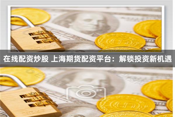 在线配资炒股 上海期货配资平台：解锁投资新机遇