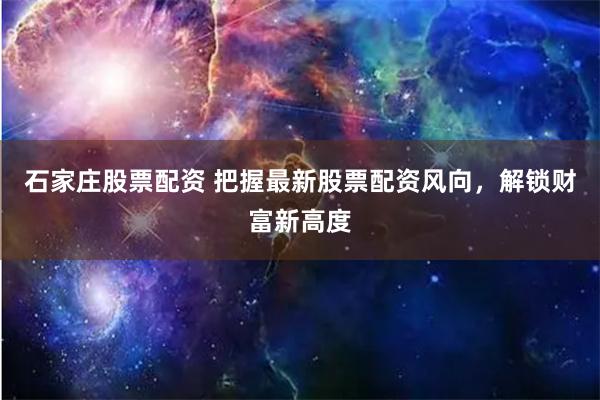 石家庄股票配资 把握最新股票配资风向,解锁财富新高度