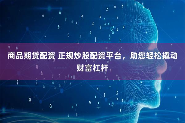商品期货配资 正规炒股配资平台,助您轻松撬动财富杠杆