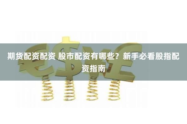 期货配资配资 股市配资有哪些？新手必看股指配资指南