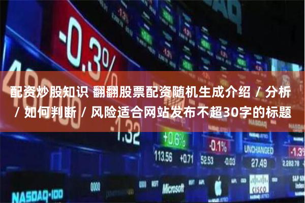 配资炒股知识 翻翻股票配资随机生成介绍 / 分析 / 如何判断 / 风险适合网站发布不超30字的标题