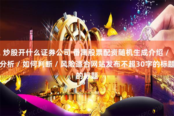 炒股开什么证券公司 番禺股票配资随机生成介绍 / 分析 / 如何判断 / 风险适合网站发布不超30字的标题