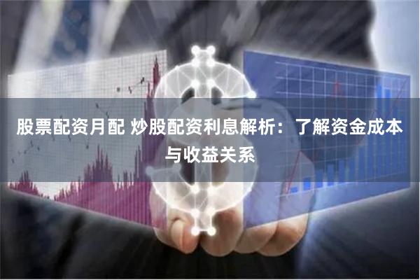 股票配资月配 炒股配资利息解析：了解资金成本与收益关系