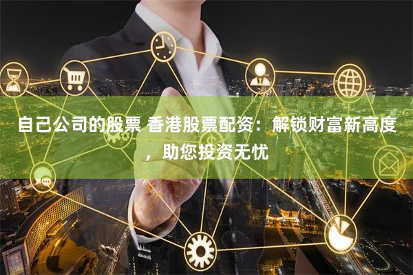 自己公司的股票 香港股票配资：解锁财富新高度，助您投资无忧