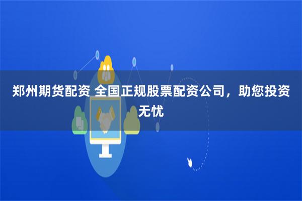 郑州期货配资 全国正规股票配资公司，助您投资无忧