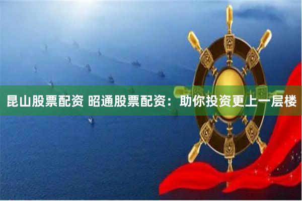 昆山股票配资 昭通股票配资:助你投资更上一层楼