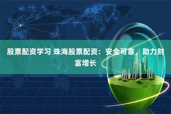 股票配资学习 珠海股票配资：安全可靠，助力财富增长