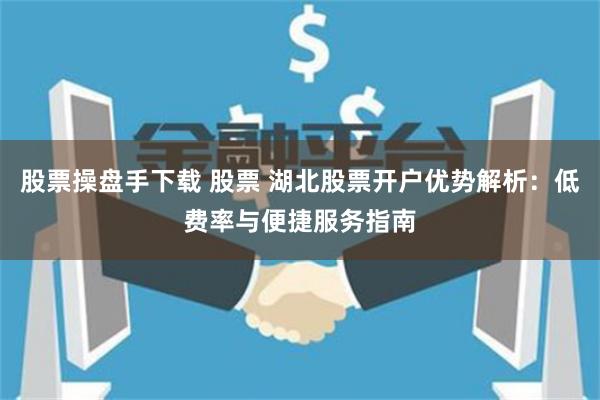 股票操盘手下载 股票 湖北股票开户优势解析：低费率与便捷服务指南